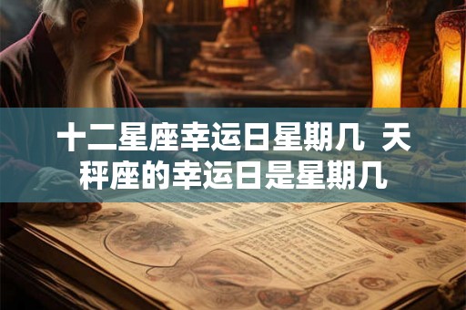 十二星座幸运日星期几  天秤座的幸运日是星期几