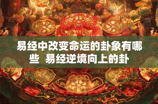 易经中改变命运的卦象有哪些 易经逆境向上的卦 易经中改变命运的卦象有哪些 易经逆境向上的卦
