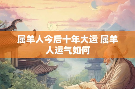 属羊人今后十年大运 属羊人运气如何