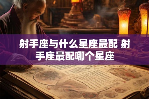 射手座与什么星座最配 射手座最配哪个星座 射手座与什么星座最配 射手座最配哪个星座