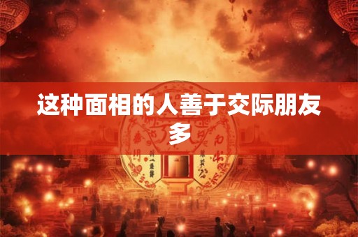 这种面相的人善于交际朋友多