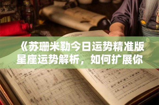《苏珊米勒今日运势精准版星座运势解析，如何扩展你的知识领域》