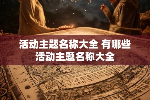 活动主题名称大全 有哪些活动主题名称大全