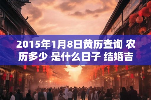 2015年1月8日黄历查询 农历多少 是什么日子 结婚吉时 2015年1月8日黄历查询 农历多少 是什么日子 结婚吉时