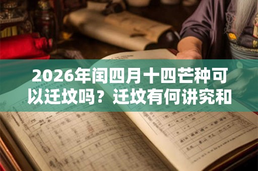 2026年闰四月十四芒种可以迁坟吗？迁坟有何讲究和忌讳？