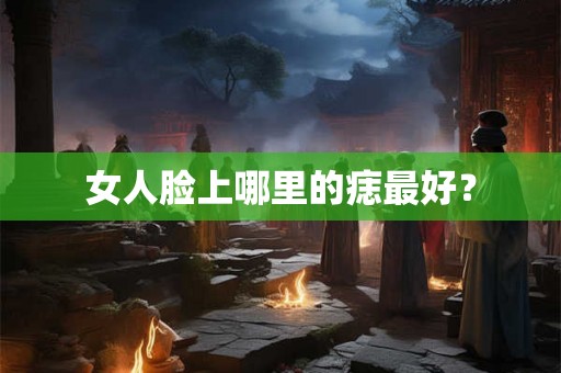 女人脸上哪里的痣最好？