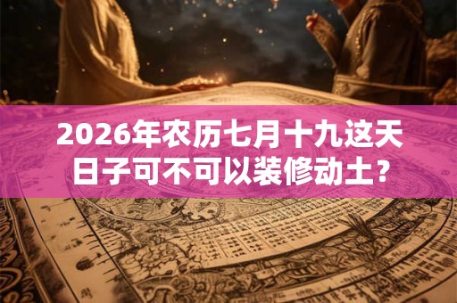 2026年农历七月十九这天日子可不可以装修动土？