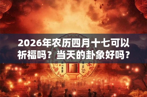 2026年农历四月十七可以祈福吗？当天的卦象好吗？