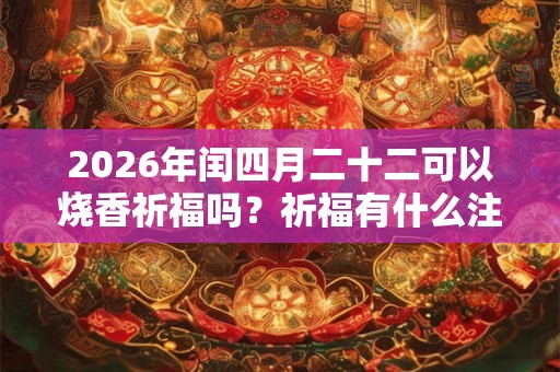 2026年闰四月二十二可以烧香祈福吗?祈福有什么注意事项? 2026年闰四月二十二可以烧香祈福吗?祈福有什么注意事项?