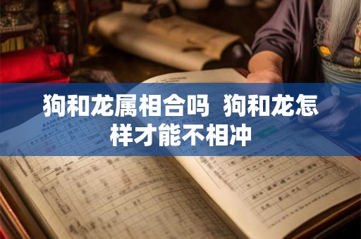 狗和龙属相合吗  狗和龙怎样才能不相冲