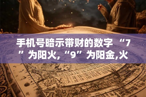 手机号暗示带财的数字 “7”为阳火,“9”为阳金,火金相克