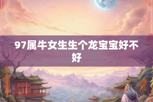 97属牛女生生个龙宝宝好不好