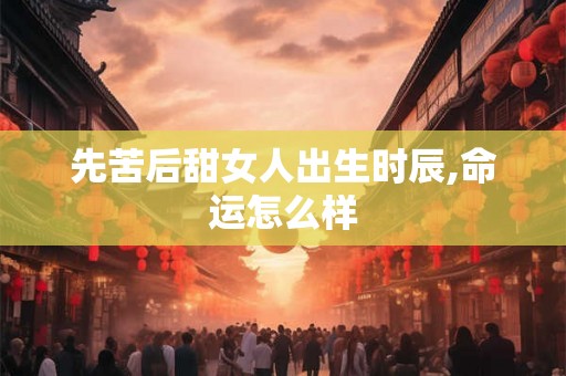 先苦后甜女人出生时辰,命运怎么样
