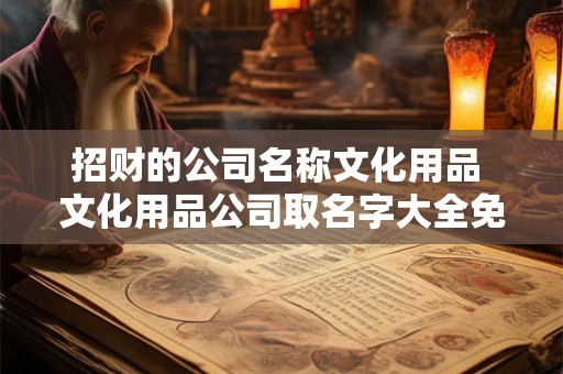 招财的公司名称文化用品 文化用品公司取名字大全免费