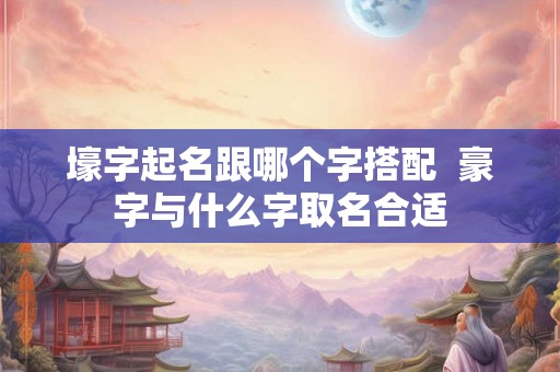 壕字起名跟哪个字搭配  豪字与什么字取名合适