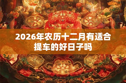 2026年农历十二月有适合提车的好日子吗