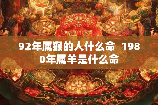 92年属猴的人什么命  1980年属羊是什么命