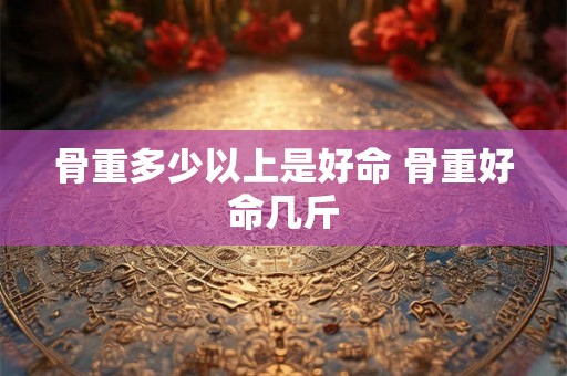 骨重多少以上是好命 骨重好命几斤