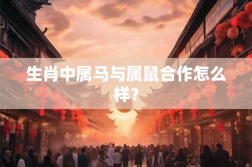 生肖中属马与属鼠合作怎么样? 生肖中属马与属鼠合作怎么样?