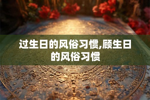 过生日的风俗习惯,顾生日的风俗习惯
