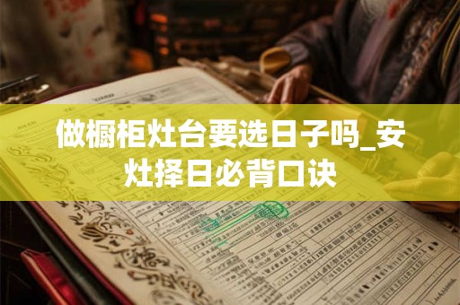 做橱柜灶台要选日子吗_安灶择日必背口诀