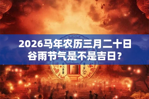 2026马年农历三月二十日谷雨节气是不是吉日？