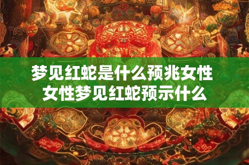梦见红蛇是什么预兆女性 女性梦见红蛇预示什么 梦见红蛇是什么预兆女性 女性梦见红蛇预示什么