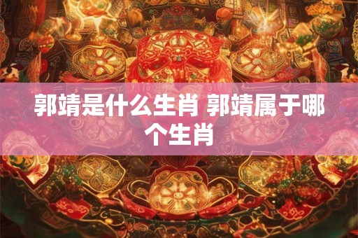 郭靖是什么生肖 郭靖属于哪个生肖