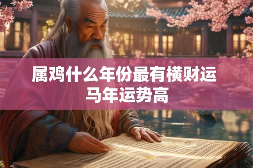 属鸡什么年份最有横财运 马年运势高 属鸡什么年份最有横财运 马年运势高