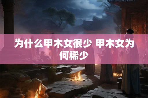 为什么甲木女很少 甲木女为何稀少