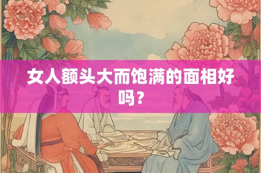 女人额头大而饱满的面相好吗？