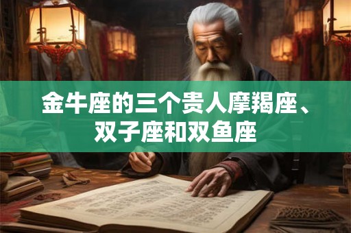 金牛座的三个贵人摩羯座、双子座和双鱼座
