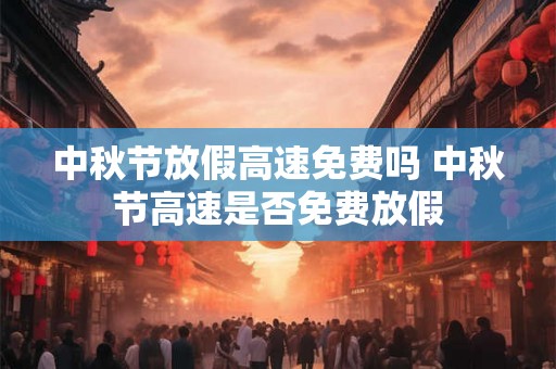 中秋节放假高速免费吗 中秋节高速是否免费放假