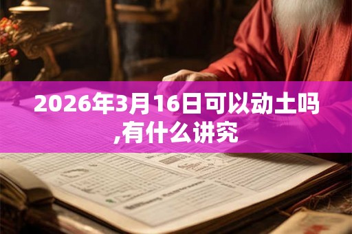 2026年3月16日可以动土吗,有什么讲究