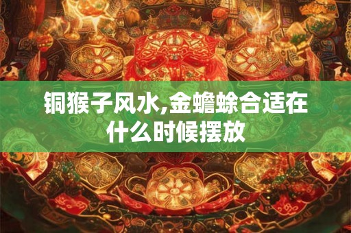铜猴子风水,金蟾蜍合适在什么时候摆放 铜猴子风水,金蟾蜍合适在什么时候摆放