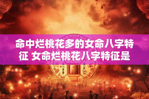命中烂桃花多的女命八字特征 女命烂桃花八字特征是什么 命中烂桃花多的女命八字特征 女命烂桃花八字特征是什么