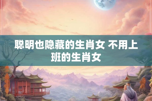 聪明也隐藏的生肖女 不用上班的生肖女