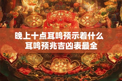 晚上十点耳鸣预示着什么  耳鸣预兆吉凶表最全
