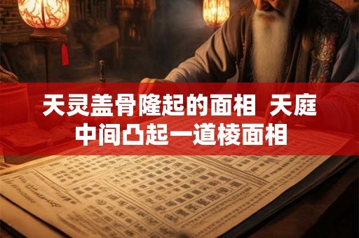 天灵盖骨隆起的面相  天庭中间凸起一道棱面相