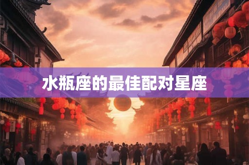 水瓶座的最佳配对星座 水瓶座的最佳配对星座