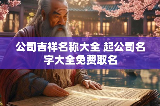 公司吉祥名称大全 起公司名字大全免费取名 公司吉祥名称大全 起公司名字大全免费取名