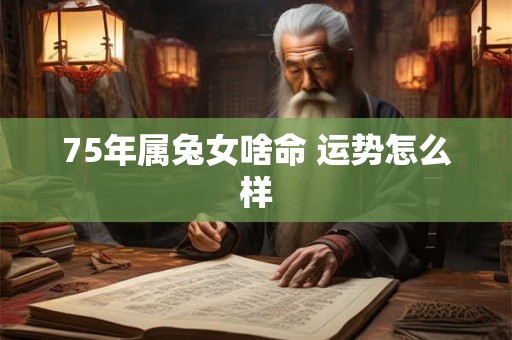 75年属兔女啥命 运势怎么样 75年属兔女啥命 运势怎么样