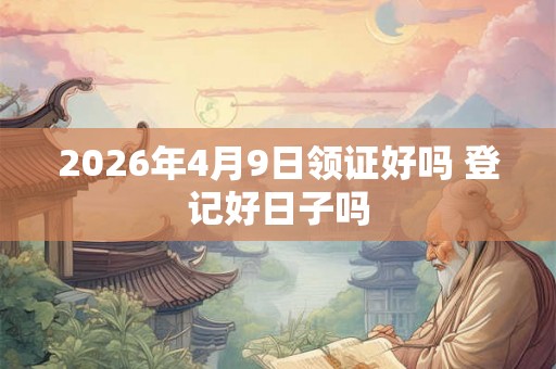 2026年4月9日领证好吗 登记好日子吗