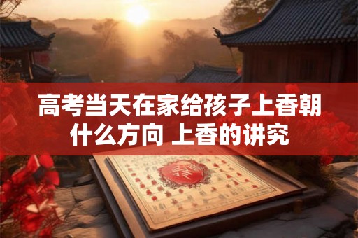 高考当天在家给孩子上香朝什么方向 上香的讲究 高考当天在家给孩子上香朝什么方向 上香的讲究