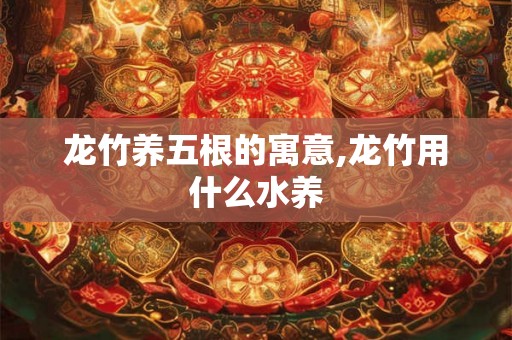龙竹养五根的寓意,龙竹用什么水养