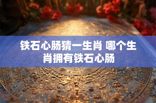 铁石心肠猜一生肖 哪个生肖拥有铁石心肠