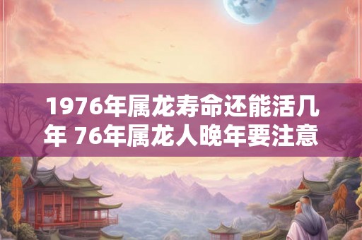 1976年属龙寿命还能活几年 76年属龙人晚年要注意什么