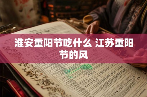淮安重阳节吃什么 江苏重阳节的风