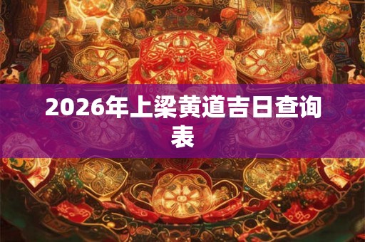 2026年上梁黄道吉日查询表 2026年上梁黄道吉日查询表