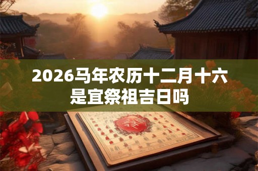 2026马年农历十二月十六是宜祭祖吉日吗